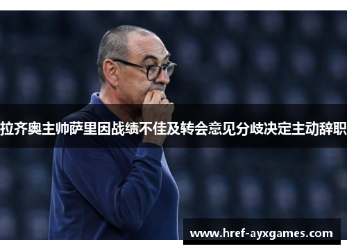 拉齐奥主帅萨里因战绩不佳及转会意见分歧决定主动辞职