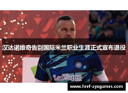 汉达诺维奇告别国际米兰职业生涯正式宣布退役