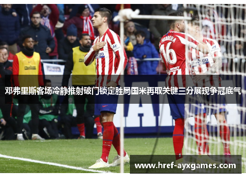 邓弗里斯客场冷静推射破门锁定胜局国米再取关键三分展现争冠底气 邓弗里斯客场冷静推射破门锁定胜局国米再取关键三分展现争冠底气