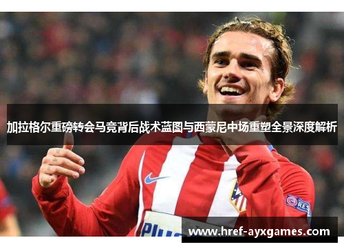 加拉格尔重磅转会马竞背后战术蓝图与西蒙尼中场重塑全景深度解析