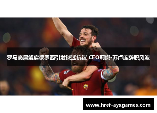 罗马高层解雇德罗西引发球迷抗议 CEO莉娜·苏卢库辞职风波