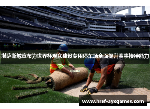 堪萨斯城宣布为世界杯观众建设专用停车场全面提升赛事接待能力 堪萨斯城宣布为世界杯观众建设专用停车场全面提升赛事接待能力